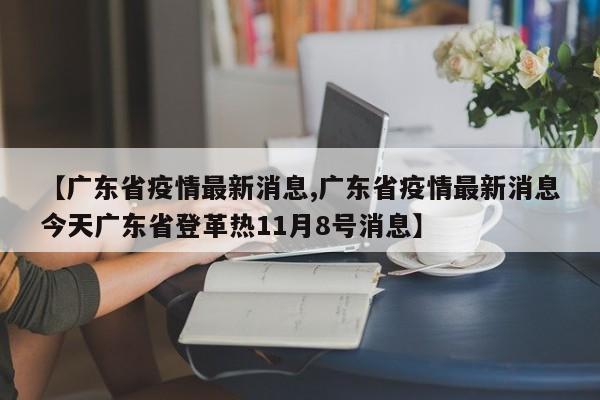 【广东省疫情最新消息,广东省疫情最新消息今天广东省登革热11月8号消息】