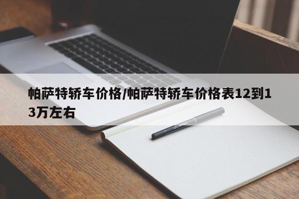 帕萨特轿车价格/帕萨特轿车价格表12到13万左右