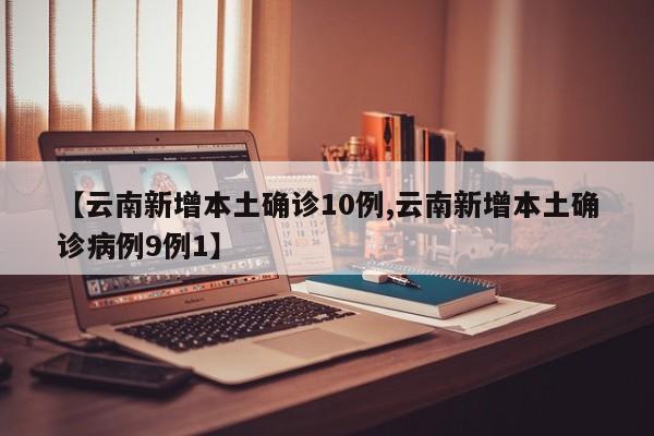 【云南新增本土确诊10例,云南新增本土确诊病例9例1】