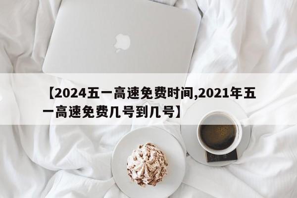 【2024五一高速免费时间,2021年五一高速免费几号到几号】