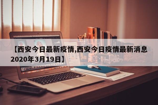 【西安今日最新疫情,西安今日疫情最新消息2020年3月19日】