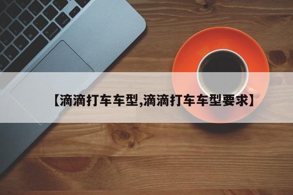 【滴滴打车车型,滴滴打车车型要求】