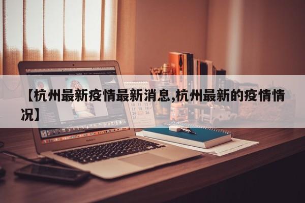 【杭州最新疫情最新消息,杭州最新的疫情情况】