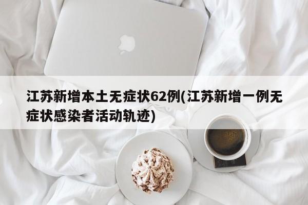 江苏新增本土无症状62例(江苏新增一例无症状感染者活动轨迹)
