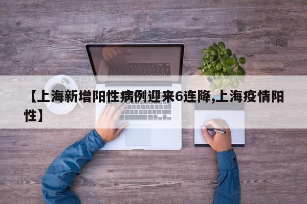 【上海新增阳性病例迎来6连降,上海疫情阳性】