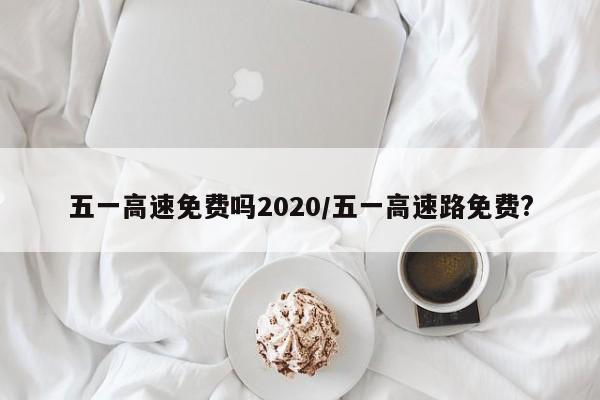 五一高速免费吗2020/五一高速路免费?
