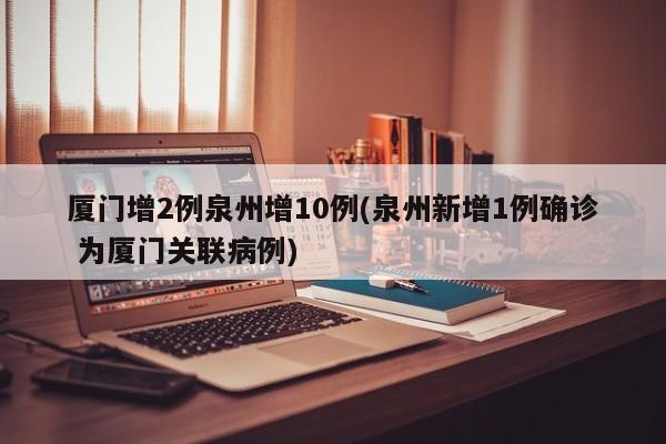 厦门增2例泉州增10例(泉州新增1例确诊 为厦门关联病例)