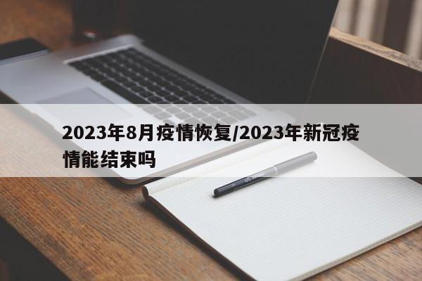 2023年8月疫情恢复/2023年新冠疫情能结束吗