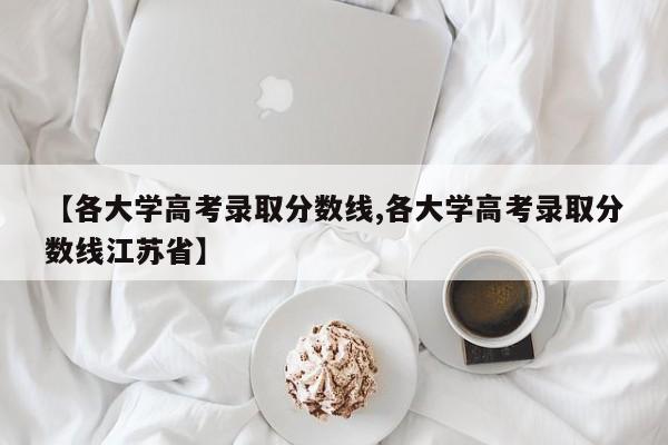 【各大学高考录取分数线,各大学高考录取分数线江苏省】