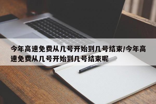 今年高速免费从几号开始到几号结束/今年高速免费从几号开始到几号结束呢