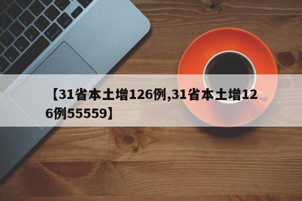 【31省本土增126例,31省本土增126例55559】