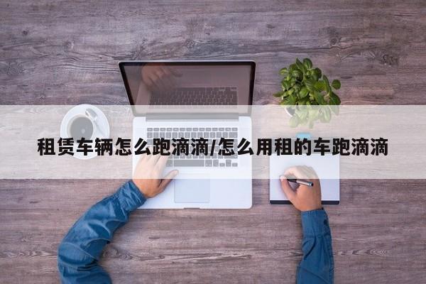 租赁车辆怎么跑滴滴/怎么用租的车跑滴滴