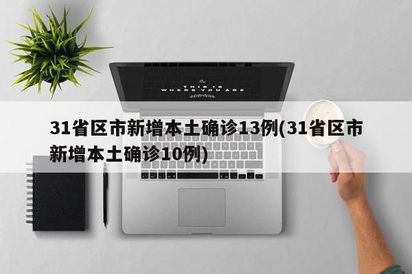31省区市新增本土确诊13例(31省区市新增本土确诊10例)