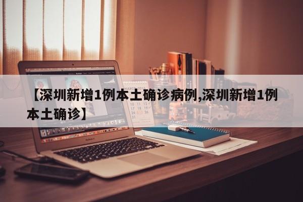 【深圳新增1例本土确诊病例,深圳新增1例本土确诊】