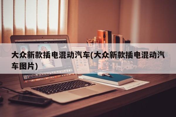 大众新款插电混动汽车(大众新款插电混动汽车图片)