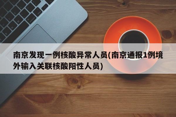 南京发现一例核酸异常人员(南京通报1例境外输入关联核酸阳性人员)