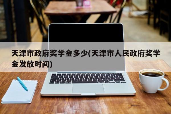 天津市政府奖学金多少(天津市人民政府奖学金发放时间)