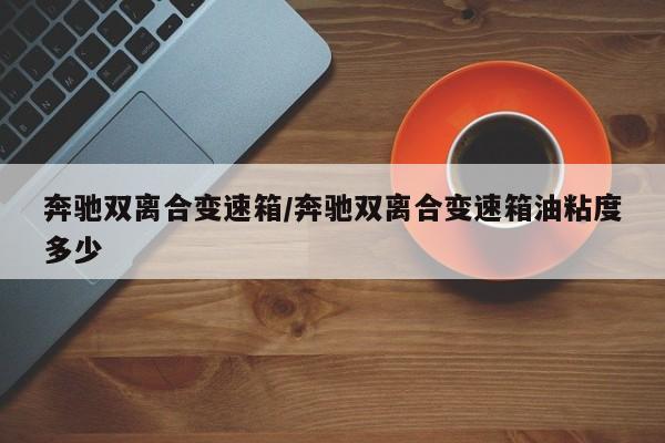 奔驰双离合变速箱/奔驰双离合变速箱油粘度多少
