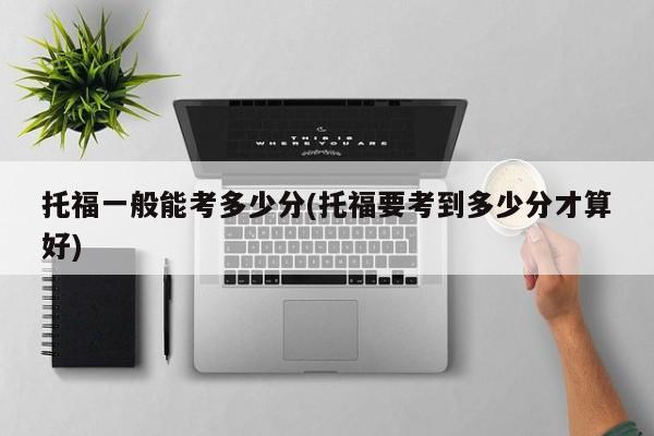 托福一般能考多少分(托福要考到多少分才算好)