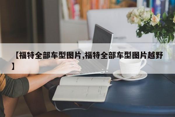 【福特全部车型图片,福特全部车型图片越野】