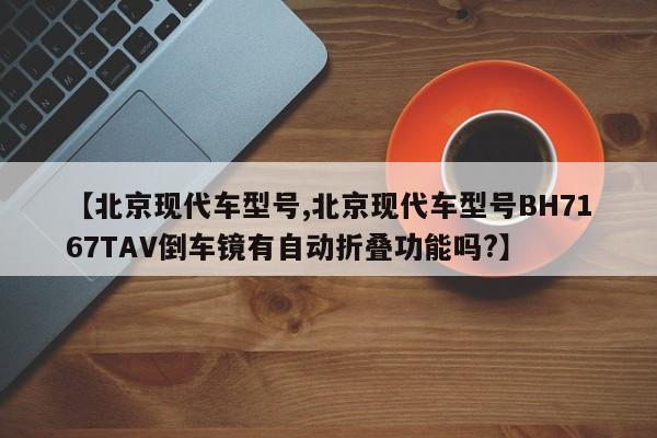 【北京现代车型号,北京现代车型号BH7167TAV倒车镜有自动折叠功能吗?】