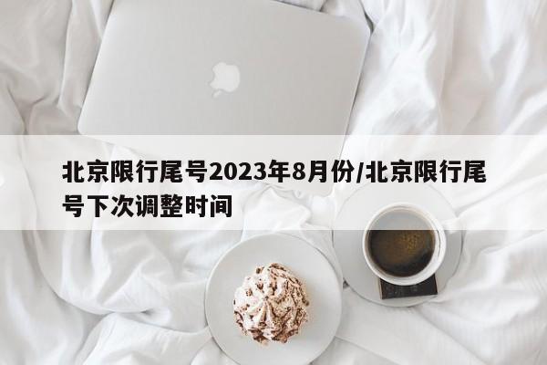 北京限行尾号2023年8月份/北京限行尾号下次调整时间