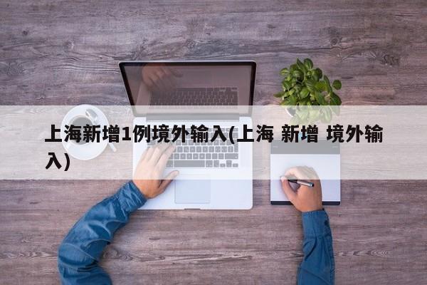 上海新增1例境外输入(上海 新增 境外输入)