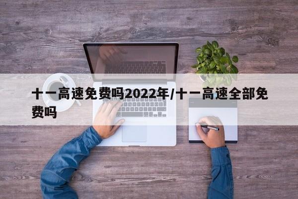 十一高速免费吗2022年/十一高速全部免费吗