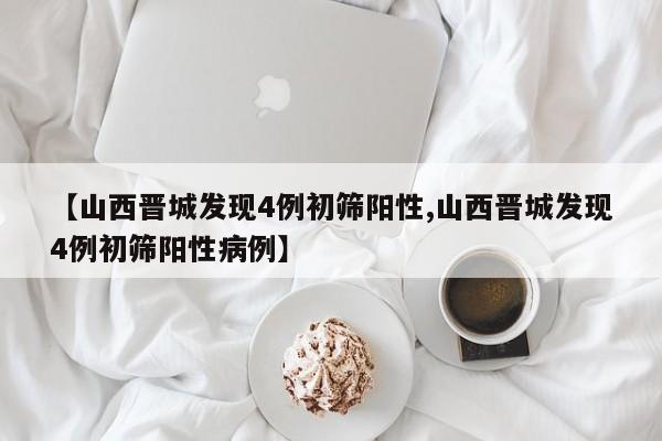 【山西晋城发现4例初筛阳性,山西晋城发现4例初筛阳性病例】