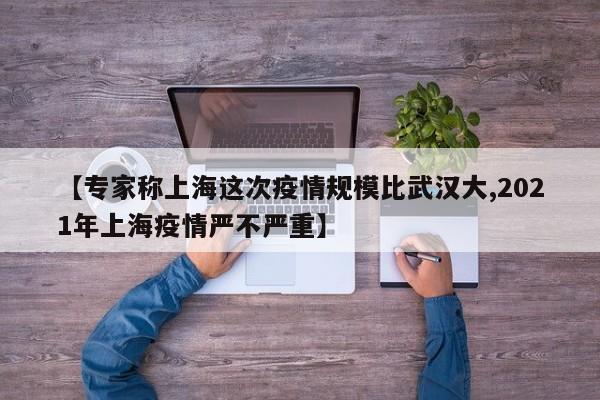 【专家称上海这次疫情规模比武汉大,2021年上海疫情严不严重】