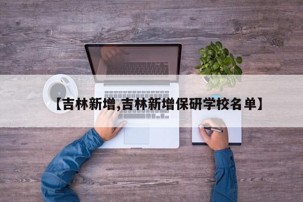 【吉林新增,吉林新增保研学校名单】