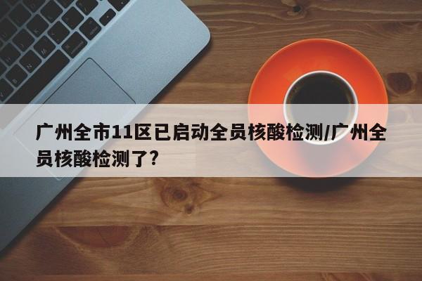 广州全市11区已启动全员核酸检测/广州全员核酸检测了?