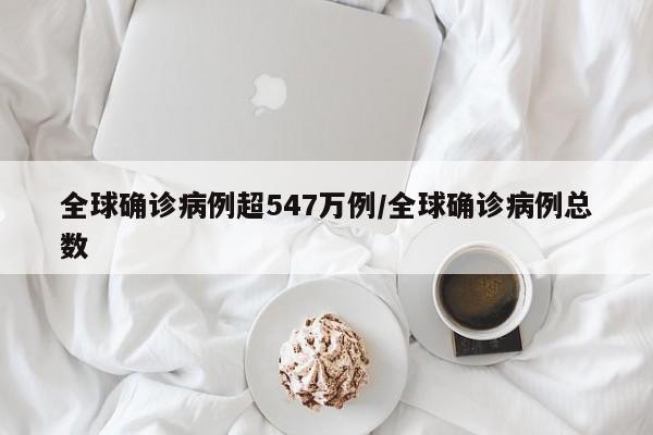 全球确诊病例超547万例/全球确诊病例总数