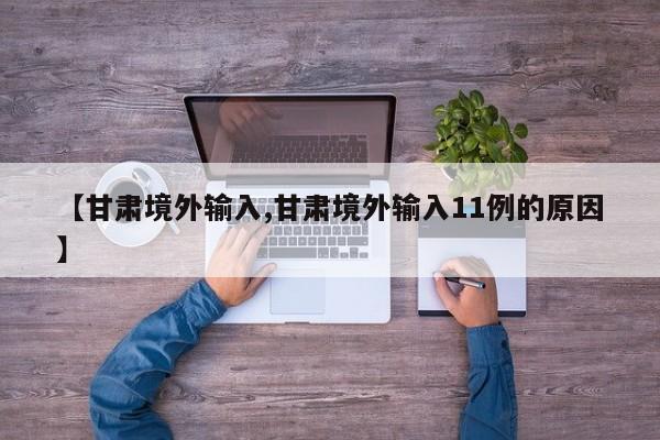 【甘肃境外输入,甘肃境外输入11例的原因】