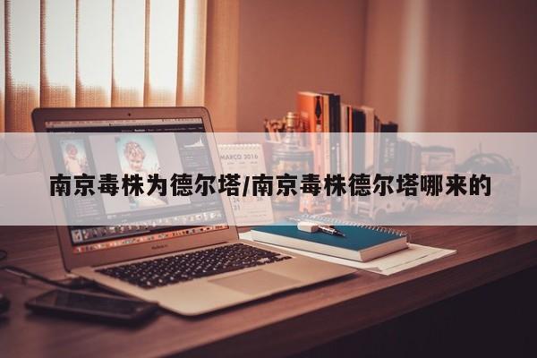 南京毒株为德尔塔/南京毒株德尔塔哪来的