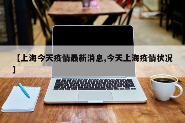 【上海今天疫情最新消息,今天上海疫情状况】