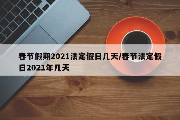春节假期2021法定假日几天/春节法定假日2021年几天