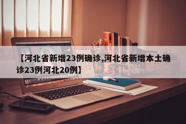 【河北省新增23例确诊,河北省新增本土确诊23例河北20例】
