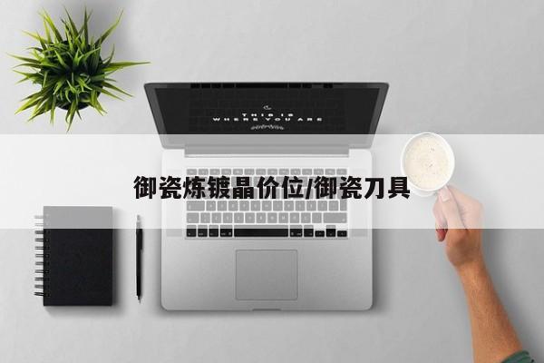 御瓷炼镀晶价位/御瓷刀具