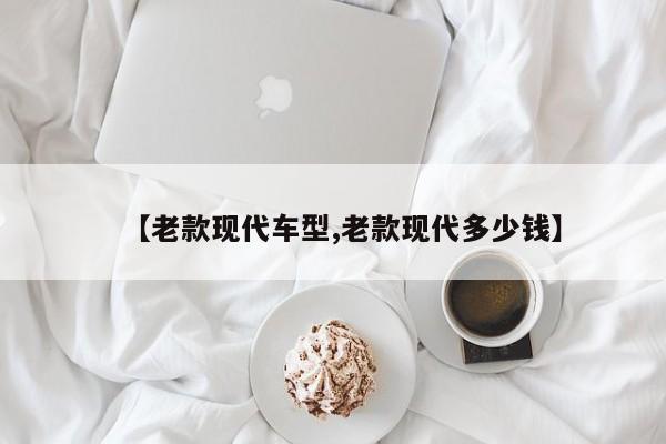 【老款现代车型,老款现代多少钱】