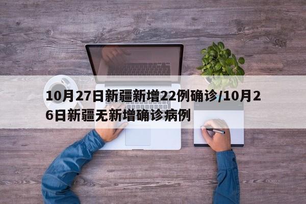 10月27日新疆新增22例确诊/10月26日新疆无新增确诊病例