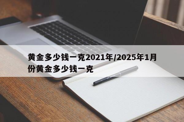黄金多少钱一克2021年/2025年1月份黄金多少钱一克