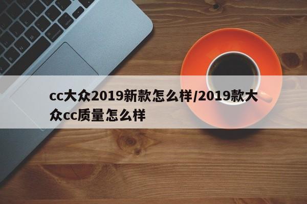 cc大众2019新款怎么样/2019款大众cc质量怎么样