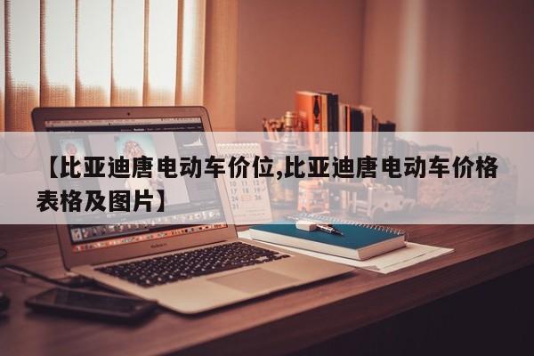 【比亚迪唐电动车价位,比亚迪唐电动车价格表格及图片】