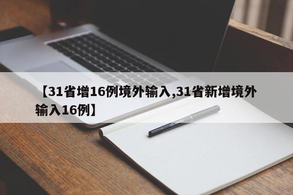 【31省增16例境外输入,31省新增境外输入16例】