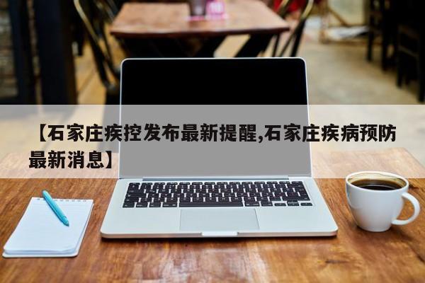 【石家庄疾控发布最新提醒,石家庄疾病预防最新消息】