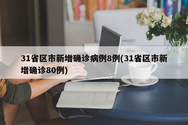 31省区市新增确诊病例8例(31省区市新增确诊80例)