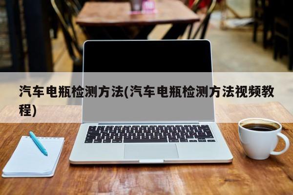 汽车电瓶检测方法(汽车电瓶检测方法视频教程)