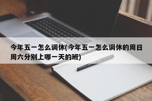 今年五一怎么调休(今年五一怎么调休的周日周六分别上哪一天的班)