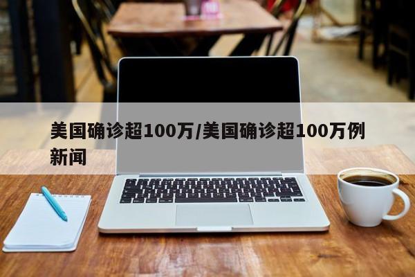 美国确诊超100万/美国确诊超100万例新闻